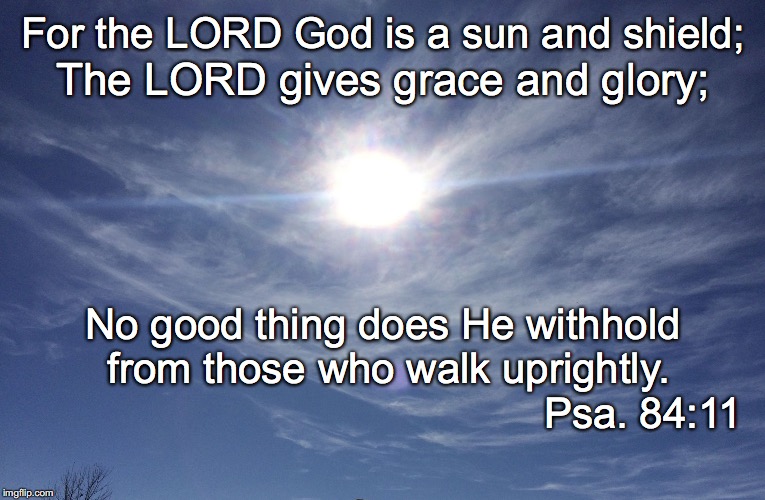 For the LORD God is a sun and shield;; The LORD gives grace and glory;; No good thing does He withhold from those who walk uprightly. Psa. 84:11 | image tagged in sun and shield | made w/ Imgflip meme maker