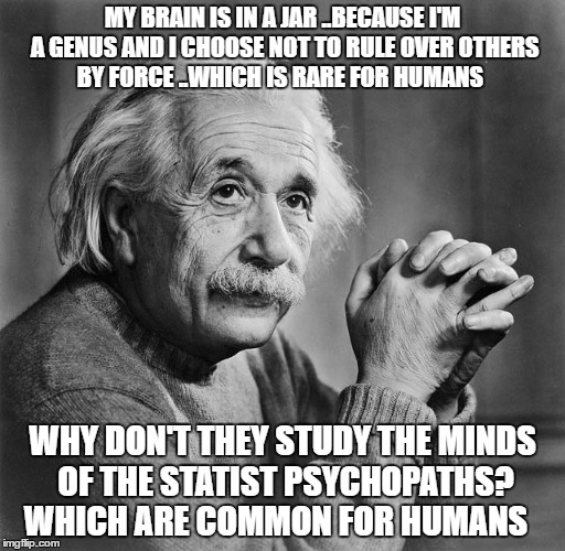 Einstien | MY BRAIN IS IN A JAR ..BECAUSE I'M A GENUS AND I CHOOSE NOT TO RULE OVER OTHERS BY FORCE ..WHICH IS RARE FOR HUMANS; WHY DON'T THEY STUDY THE MINDS OF THE STATIST PSYCHOPATHS? WHICH ARE COMMON FOR HUMANS | image tagged in einstien | made w/ Imgflip meme maker