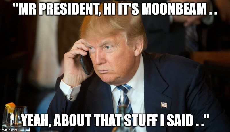 "MR PRESIDENT, HI IT'S MOONBEAM . . YEAH, ABOUT THAT STUFF I SAID . ." | image tagged in president trump,governor,california | made w/ Imgflip meme maker