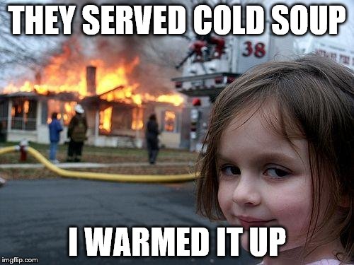 Disaster Girl Meme | THEY SERVED COLD SOUP; I WARMED IT UP | image tagged in memes,disaster girl | made w/ Imgflip meme maker