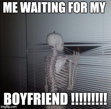 Skeleton Waiting | ME WAITING FOR MY; BOYFRIEND !!!!!!!!! | image tagged in skeleton waiting | made w/ Imgflip meme maker