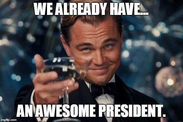Leonardo Dicaprio Cheers Meme | WE ALREADY HAVE... AN AWESOME PRESIDENT. | image tagged in memes,leonardo dicaprio cheers | made w/ Imgflip meme maker