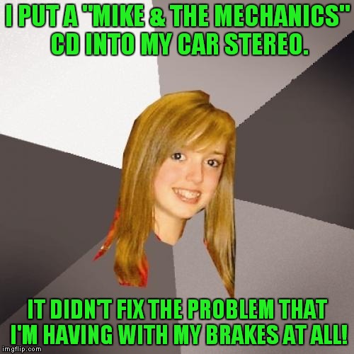 Girl logic! | I PUT A "MIKE & THE MECHANICS" CD INTO MY CAR STEREO. IT DIDN'T FIX THE PROBLEM THAT I'M HAVING WITH MY BRAKES AT ALL! | image tagged in memes,musically oblivious 8th grader,mike  the mechanics,cars | made w/ Imgflip meme maker