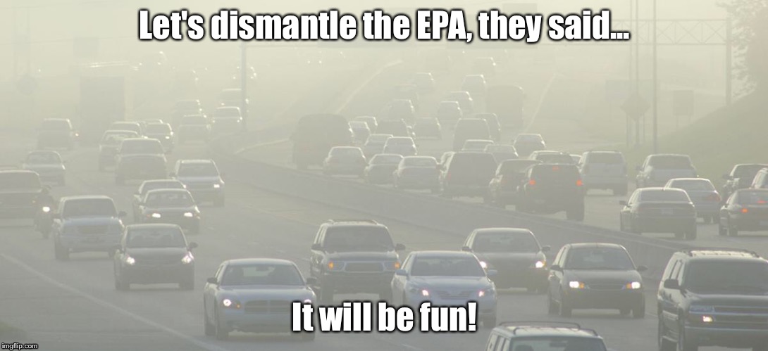EPA | Let's dismantle the EPA, they said... It will be fun! | image tagged in political meme | made w/ Imgflip meme maker