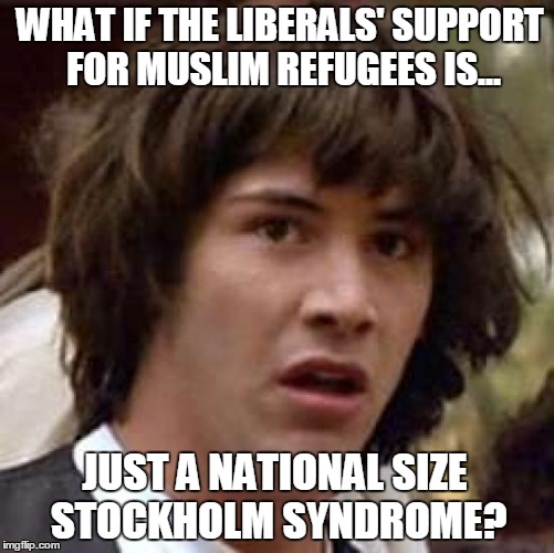 What we're all thinking... | WHAT IF THE LIBERALS' SUPPORT FOR MUSLIM REFUGEES IS... JUST A NATIONAL SIZE STOCKHOLM SYNDROME? | image tagged in memes,conspiracy keanu,liberals,stockholm sydrome | made w/ Imgflip meme maker