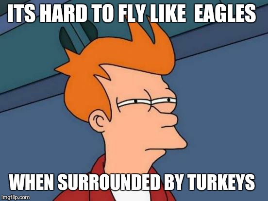 Futurama Fry Meme | ITS HARD TO FLY LIKE  EAGLES WHEN SURROUNDED BY TURKEYS | image tagged in memes,futurama fry | made w/ Imgflip meme maker