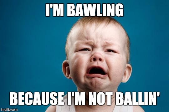 I'm so broke, it's sad | I'M BAWLING; BECAUSE I'M NOT BALLIN' | image tagged in baby crying,memes | made w/ Imgflip meme maker