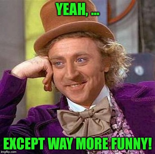 Creepy Condescending Wonka Meme | YEAH, ... EXCEPT WAY MORE FUNNY! | image tagged in memes,creepy condescending wonka | made w/ Imgflip meme maker