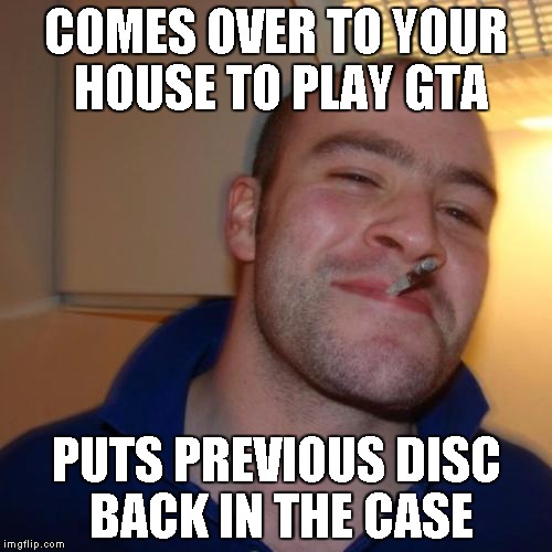 Good Guy Greg Meme | COMES OVER TO YOUR HOUSE TO PLAY GTA; PUTS PREVIOUS DISC BACK IN THE CASE | image tagged in memes,good guy greg | made w/ Imgflip meme maker