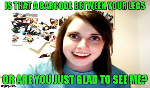 IS THAT A BARCODE BETWEEN YOUR LEGS OR ARE YOU JUST GLAD TO SEE ME? | made w/ Imgflip meme maker