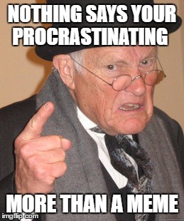 Back In My Day Meme | NOTHING SAYS YOUR PROCRASTINATING; MORE THAN A MEME | image tagged in memes,back in my day | made w/ Imgflip meme maker