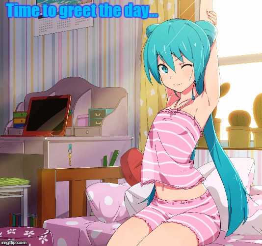 Greet the Day | Time to greet the day... | image tagged in morning,hatsune miku,vocaloid | made w/ Imgflip meme maker