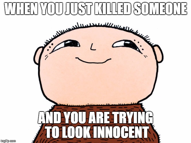 WHEN YOU JUST KILLED SOMEONE; AND YOU ARE TRYING TO LOOK INNOCENT | image tagged in when you just | made w/ Imgflip meme maker