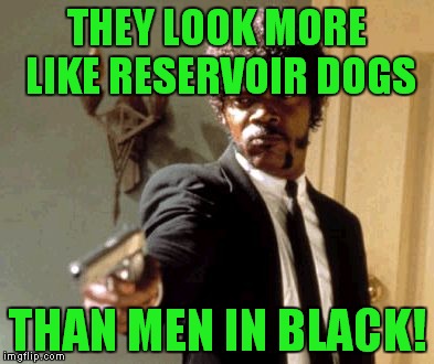 Say That Again I Dare You Meme | THEY LOOK MORE LIKE RESERVOIR DOGS THAN MEN IN BLACK! | image tagged in memes,say that again i dare you | made w/ Imgflip meme maker