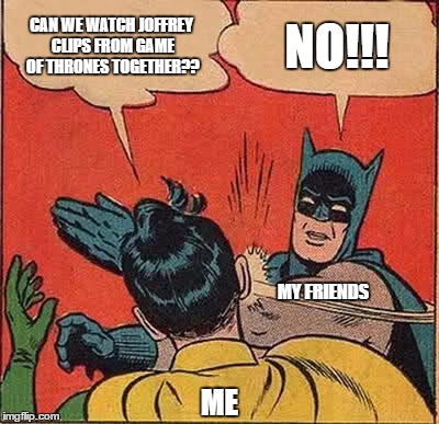 Even my squad gets sick of my Joffrey obsession... | CAN WE WATCH JOFFREY CLIPS FROM GAME OF THRONES TOGETHER?? NO!!! MY FRIENDS; ME | image tagged in memes,batman slapping robin | made w/ Imgflip meme maker