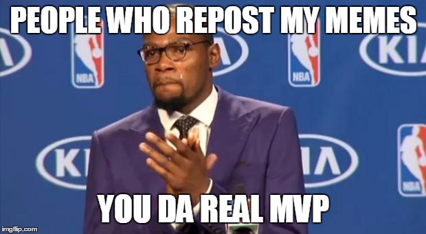 PEOPLE WHO REPOST MY MEMES YOU DA REAL MVP | made w/ Imgflip meme maker