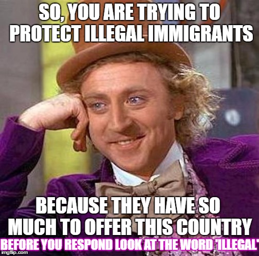 Creepy Condescending Wonka Meme | SO, YOU ARE TRYING TO PROTECT ILLEGAL IMMIGRANTS; BECAUSE THEY HAVE SO MUCH TO OFFER THIS COUNTRY; BEFORE YOU RESPOND LOOK AT THE WORD 'ILLEGAL' | image tagged in memes,creepy condescending wonka | made w/ Imgflip meme maker