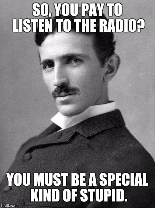 Nikola Tesla | SO, YOU PAY TO LISTEN TO THE RADIO? YOU MUST BE A SPECIAL KIND OF STUPID. | image tagged in nikola tesla,memes,special kind of stupid | made w/ Imgflip meme maker