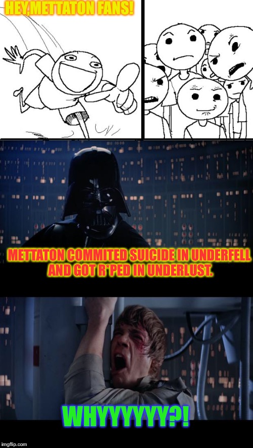 Mettaton fans when they learn what happens to him in UnderFell and UnderLust | HEY,METTATON FANS! METTATON COMMITED SUICIDE IN UNDERFELL AND GOT R*PED IN UNDERLUST. WHYYYYYY?! | image tagged in hey internet,memes | made w/ Imgflip meme maker