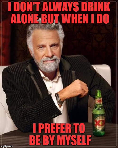 just kidding.. i only drink by myself.. with the lights off.. on the edge of my bed.. thinking of all my life's failures.. |  I DON'T ALWAYS DRINK ALONE BUT WHEN I DO; I PREFER TO BE BY MYSELF | image tagged in memes,the most interesting man in the world,george thorogood | made w/ Imgflip meme maker