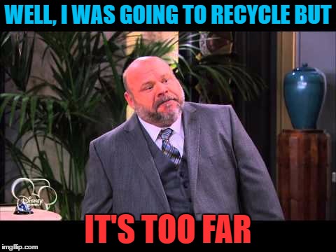 WELL, I WAS GOING TO RECYCLE BUT IT'S TOO FAR | made w/ Imgflip meme maker