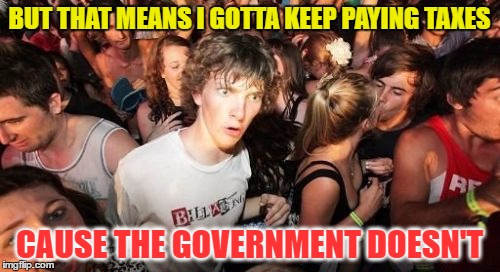 BUT THAT MEANS I GOTTA KEEP PAYING TAXES CAUSE THE GOVERNMENT DOESN'T | made w/ Imgflip meme maker