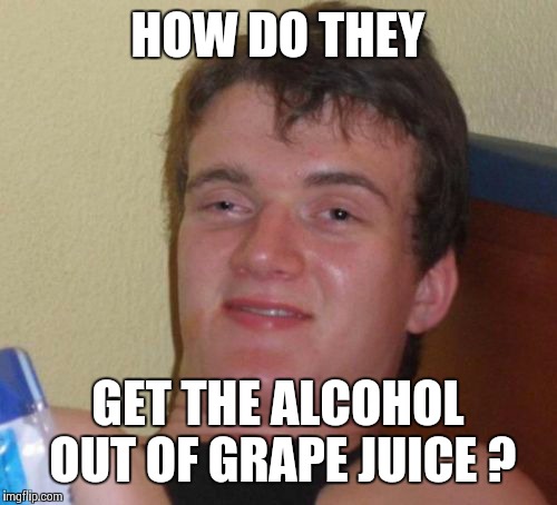 10 Guy | HOW DO THEY; GET THE ALCOHOL OUT OF GRAPE JUICE ? | image tagged in memes,10 guy | made w/ Imgflip meme maker