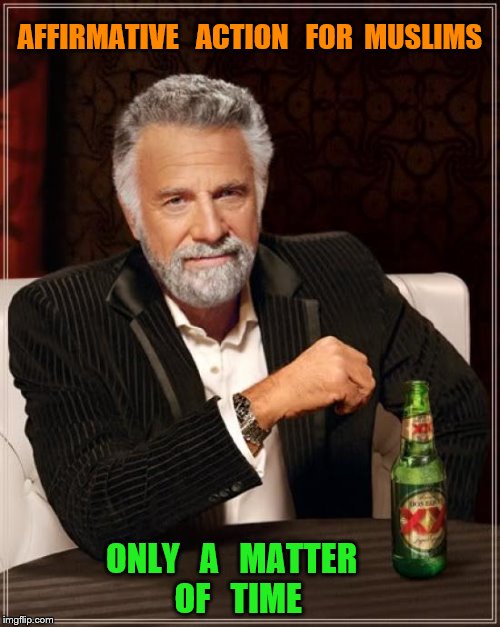The Most Interesting Man In The World | AFFIRMATIVE   ACTION   FOR  MUSLIMS; ONLY   A   MATTER  OF   TIME | image tagged in memes,the most interesting man in the world | made w/ Imgflip meme maker