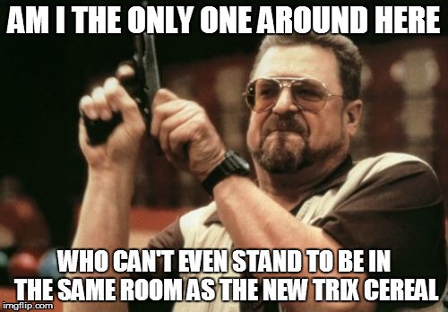 Am I The Only One Around Here Meme | AM I THE ONLY ONE AROUND HERE; WHO CAN'T EVEN STAND TO BE IN THE SAME ROOM AS THE NEW TRIX CEREAL | image tagged in memes,am i the only one around here | made w/ Imgflip meme maker