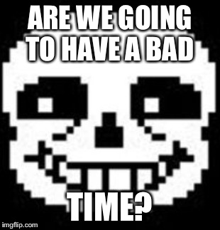 Sans | ARE WE GOING TO HAVE A BAD; TIME? | image tagged in memes | made w/ Imgflip meme maker