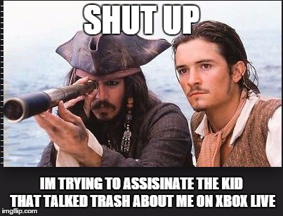pirates of the caribbean | SHUT UP; IM TRYING TO ASSISINATE THE KID THAT TALKED TRASH ABOUT ME ON XBOX LIVE | image tagged in pirates of the caribbean | made w/ Imgflip meme maker