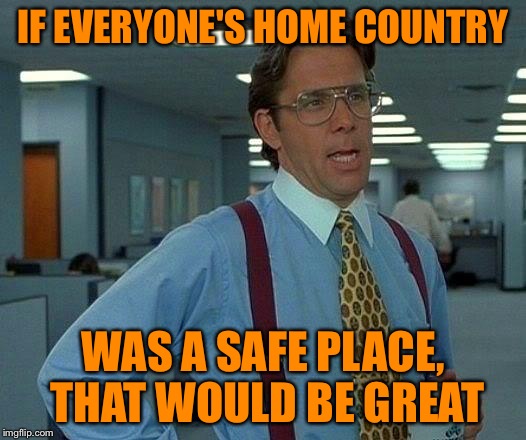 That Would Be Great Meme | IF EVERYONE'S HOME COUNTRY WAS A SAFE PLACE, THAT WOULD BE GREAT | image tagged in memes,that would be great | made w/ Imgflip meme maker