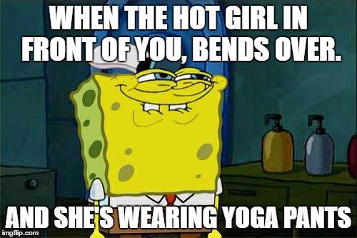 dang girl.  |  WHEN THE HOT GIRL IN FRONT OF YOU, BENDS OVER. AND SHE'S WEARING YOGA PANTS | image tagged in memes,dont you squidward | made w/ Imgflip meme maker