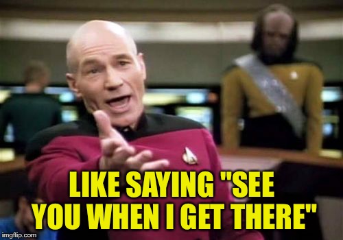 Picard Wtf Meme | LIKE SAYING "SEE YOU WHEN I GET THERE" | image tagged in memes,picard wtf | made w/ Imgflip meme maker