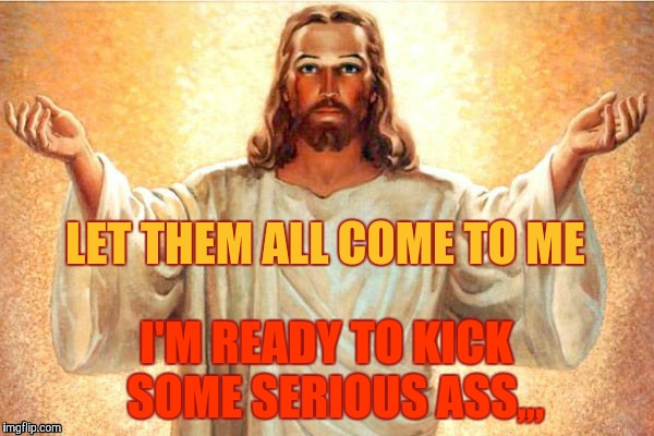 Jesus, Come at me, bro | LET THEM ALL COME TO ME I'M READY TO KICK  SOME SERIOUS ASS,,, | image tagged in jesus come at me bro | made w/ Imgflip meme maker