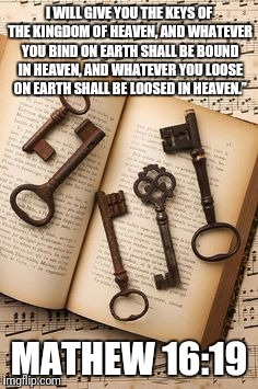 I WILL GIVE YOU THE KEYS OF THE KINGDOM OF HEAVEN, AND WHATEVER YOU BIND ON EARTH SHALL BE BOUND IN HEAVEN, AND WHATEVER YOU LOOSE ON EARTH SHALL BE LOOSED IN HEAVEN.”; MATHEW 16:19 | image tagged in keys to the kingdom | made w/ Imgflip meme maker