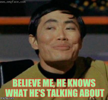 Sulu knows what you're talking about,,, | BELIEVE ME, HE KNOWS WHAT HE'S TALKING ABOUT | image tagged in sulu knows what you're talking about   | made w/ Imgflip meme maker