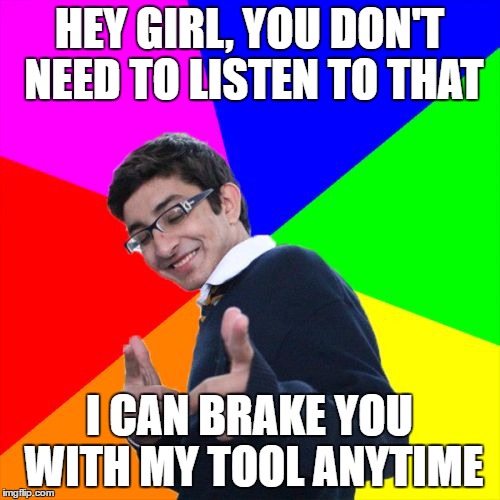 HEY GIRL, YOU DON'T NEED TO LISTEN TO THAT I CAN BRAKE YOU WITH MY TOOL ANYTIME | made w/ Imgflip meme maker