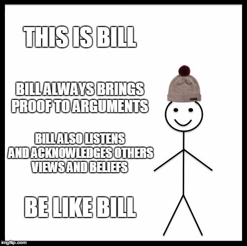 Be Like Bill Meme | THIS IS BILL; BILL ALWAYS BRINGS PROOF TO ARGUMENTS; BILL ALSO LISTENS AND ACKNOWLEDGES OTHERS VIEWS AND BELIEFS; BE LIKE BILL | image tagged in memes,be like bill | made w/ Imgflip meme maker