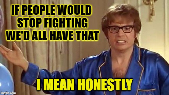 IF PEOPLE WOULD STOP FIGHTING WE'D ALL HAVE THAT I MEAN HONESTLY | made w/ Imgflip meme maker