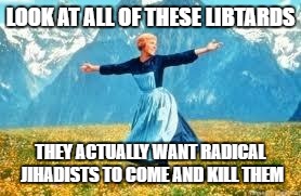 Look At All These Meme | LOOK AT ALL OF THESE LIBTARDS; THEY ACTUALLY WANT RADICAL JIHADISTS TO COME AND KILL THEM | image tagged in memes,look at all these | made w/ Imgflip meme maker
