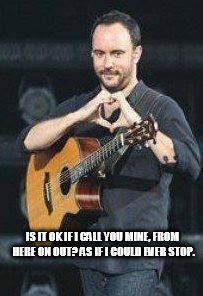 DAVE MATTHEWS VALENTINE | IS IT OK IF I CALL YOU MINE, FROM HERE ON OUT? AS IF I COULD EVER STOP. | image tagged in dave matthews,valentine,here on out,is it ok if i call you mine | made w/ Imgflip meme maker