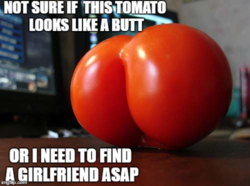 NOT SURE IF  THIS TOMATO LOOKS LIKE A BUTT; OR I NEED TO FIND A GIRLFRIEND ASAP | image tagged in memes,tomato,butt | made w/ Imgflip meme maker
