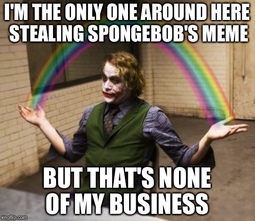 Joker Rainbow Hands | I'M THE ONLY ONE AROUND HERE STEALING SPONGEBOB'S MEME; BUT THAT'S NONE OF MY BUSINESS | image tagged in memes,joker rainbow hands | made w/ Imgflip meme maker