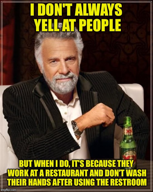 The Most Interesting Man In The World Meme | I DON'T ALWAYS YELL AT PEOPLE; BUT WHEN I DO, IT'S BECAUSE THEY WORK AT A RESTAURANT AND DON'T WASH THEIR HANDS AFTER USING THE RESTROOM | image tagged in memes,the most interesting man in the world | made w/ Imgflip meme maker