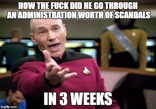 Picard Wtf Meme | HOW THE FUCK DID HE GO THROUGH AN ADMINISTRATION WORTH OF SCANDALS; IN 3 WEEKS | image tagged in memes,picard wtf | made w/ Imgflip meme maker