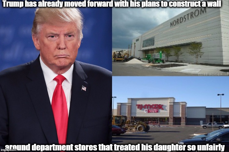 New Wall Plans | Trump has already moved forward with his plans to construct a wall; around department stores that treated his daughter so unfairly | image tagged in nordstrom,tjmax,wall,ivankatrump | made w/ Imgflip meme maker