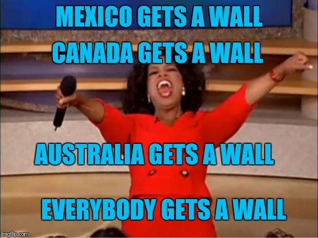 Oprah You Get A | CANADA GETS A WALL; MEXICO GETS A WALL; AUSTRALIA GETS A WALL; EVERYBODY GETS A WALL | image tagged in memes,oprah you get a | made w/ Imgflip meme maker