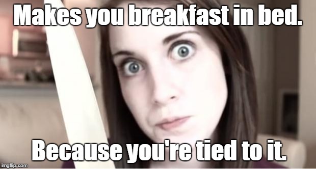 Overly Attached Girlfriend Knife |  Makes you breakfast in bed. Because you're tied to it. | image tagged in overly attached girlfriend knife | made w/ Imgflip meme maker