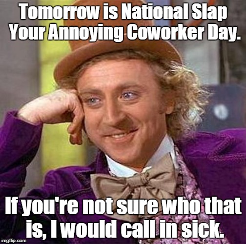 Creepy Condescending Wonka Meme | Tomorrow is National Slap Your Annoying Coworker Day. If you're not sure who that is, I would call in sick. | image tagged in memes,creepy condescending wonka | made w/ Imgflip meme maker